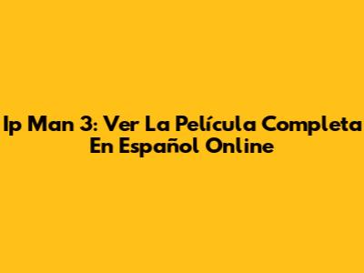 Ip Man 3: Ver La Película Completa En Español Online