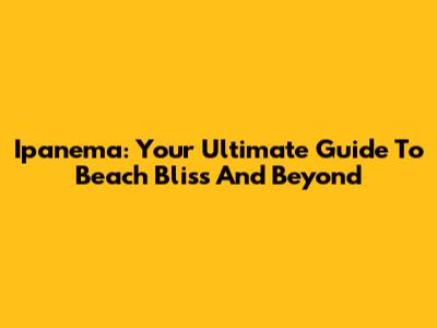 Ipanema: Your Ultimate Guide To Beach Bliss And Beyond