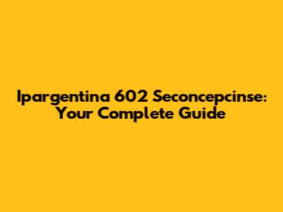 Ipargentina 602 Seconcepcinse: Your Complete Guide