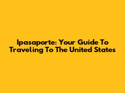 Ipasaporte: Your Guide To Traveling To The United States