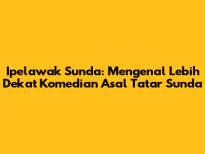 Ipelawak Sunda: Mengenal Lebih Dekat Komedian Asal Tatar Sunda