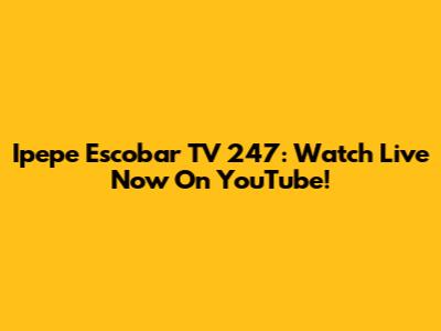 Ipepe Escobar TV 247: Watch Live Now On YouTube!