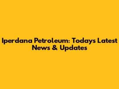Iperdana Petroleum: Today's Latest News & Updates
