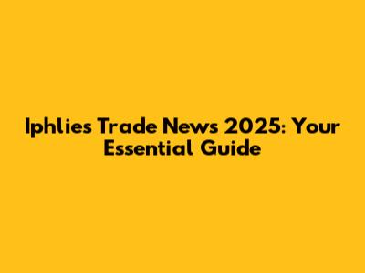 Iphlies Trade News 2025: Your Essential Guide