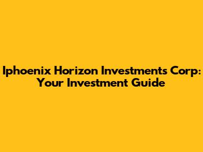 Iphoenix Horizon Investments Corp: Your Investment Guide