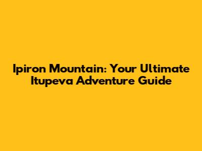 Ipiron Mountain: Your Ultimate Itupeva Adventure Guide