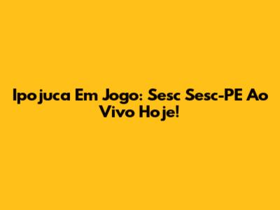 Ipojuca Em Jogo: Sesc Sesc-PE Ao Vivo Hoje!