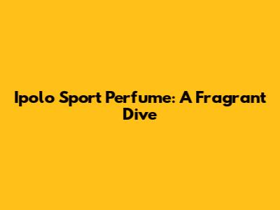 Ipolo Sport Perfume: A Fragrant Dive