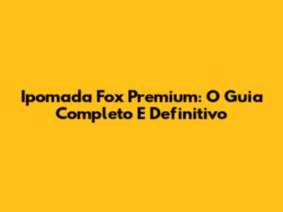 Ipomada Fox Premium: O Guia Completo E Definitivo