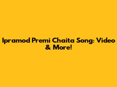 Ipramod Premi Chaita Song: Video & More!