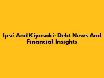 Ipsé And Kiyosaki: Debt News And Financial Insights