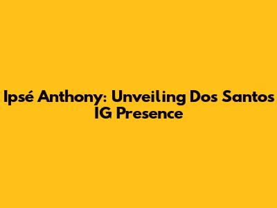Ipsé Anthony: Unveiling Dos Santos' IG Presence