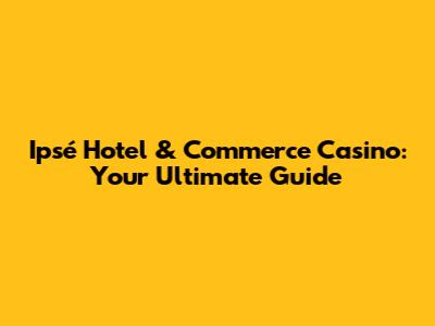 Ipsé Hotel & Commerce Casino: Your Ultimate Guide