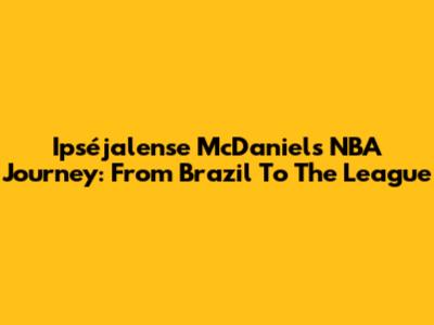 Ipséjalense McDaniel's NBA Journey: From Brazil To The League