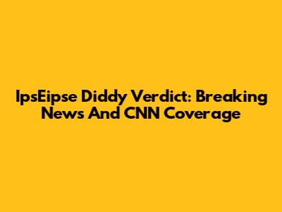 IpsEipse Diddy Verdict: Breaking News And CNN Coverage