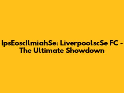 IpsEoscIlmiahSe: LiverpoolscSe FC - The Ultimate Showdown
