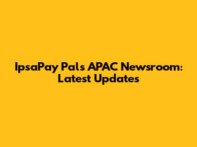 IpsaPay Pals APAC Newsroom: Latest Updates