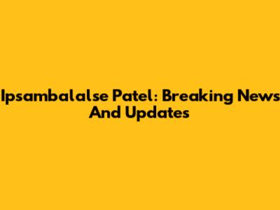 Ipsambalalse Patel: Breaking News And Updates