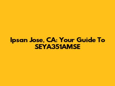 Ipsan Jose, CA: Your Guide To SEYA351AMSE
