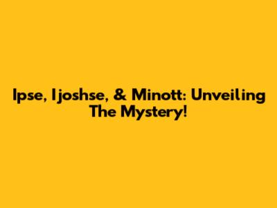 Ipse, Ijoshse, & Minott: Unveiling The Mystery!
