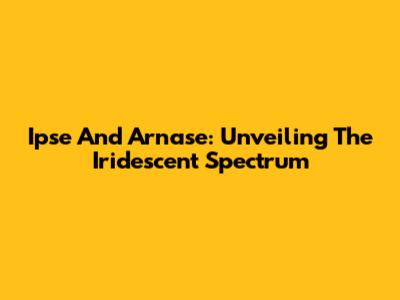 Ipse And Arnase: Unveiling The Iridescent Spectrum