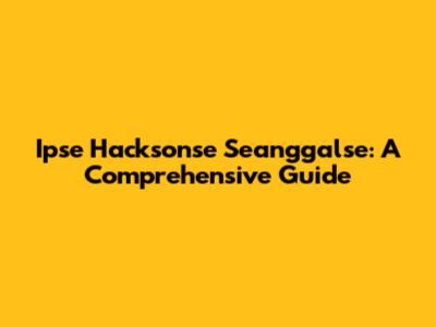 Ipse Hacksonse Seanggalse: A Comprehensive Guide