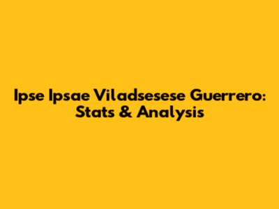 Ipse Ipsae Viladsesese Guerrero: Stats & Analysis