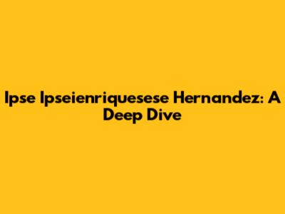 Ipse Ipseienriquesese Hernandez: A Deep Dive