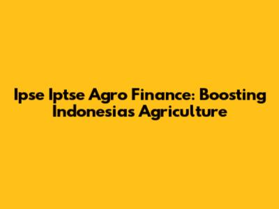 Ipse Iptse Agro Finance: Boosting Indonesia's Agriculture