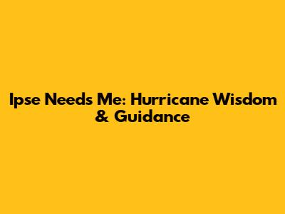 Ipse Needs Me: Hurricane Wisdom & Guidance