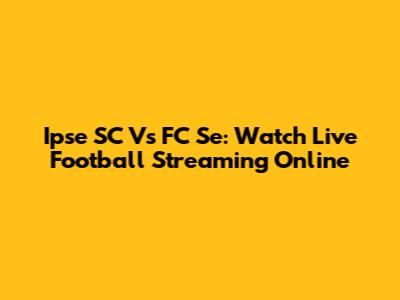 Ipse SC Vs FC Se: Watch Live Football Streaming Online