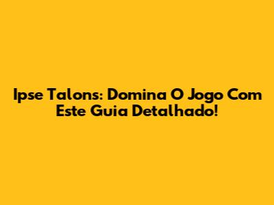Ipse Talons: Domina O Jogo Com Este Guia Detalhado!