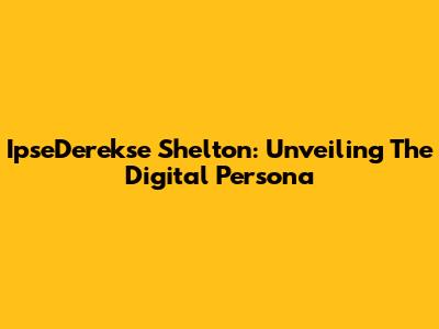 IpseDerekse Shelton: Unveiling The Digital Persona