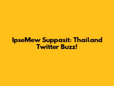 IpseMew Suppasit: Thailand Twitter Buzz!