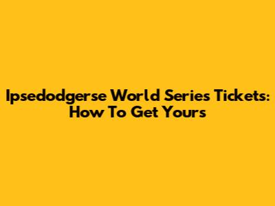 Ipsedodgerse World Series Tickets: How To Get Yours