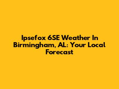 Ipsefox 6SE Weather In Birmingham, AL: Your Local Forecast