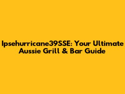 Ipsehurricane39SSE: Your Ultimate Aussie Grill & Bar Guide