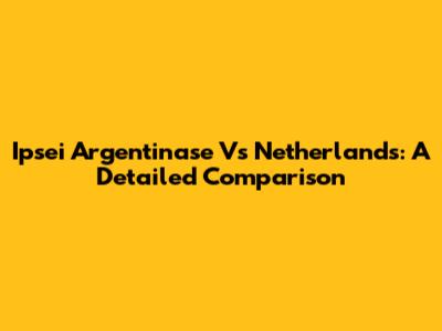 Ipsei Argentinase Vs Netherlands: A Detailed Comparison