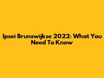 Ipsei Brunswijkse 2022: What You Need To Know