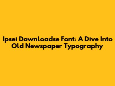Ipsei Downloadse Font: A Dive Into Old Newspaper Typography