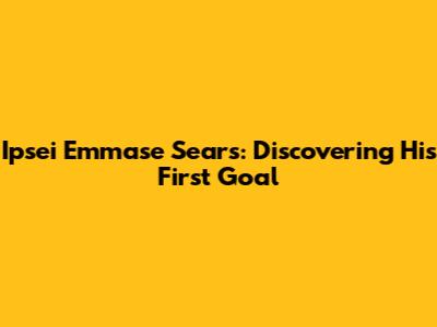 Ipsei Emmase Sears: Discovering His First Goal