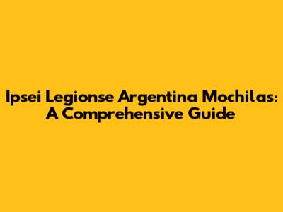 Ipsei Legionse Argentina Mochilas: A Comprehensive Guide