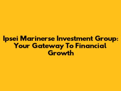 Ipsei Marinerse Investment Group: Your Gateway To Financial Growth