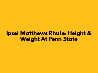 Ipsei Matthews Rhule: Height & Weight At Penn State