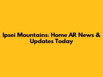 Ipsei Mountains: Home AR News & Updates Today