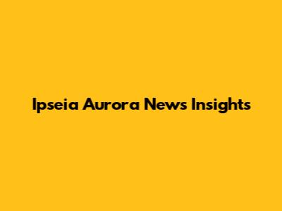Ipseia Aurora News Insights