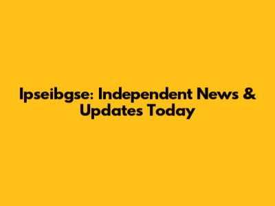 Ipseibgse: Independent News & Updates Today
