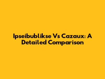 Ipseibublikse Vs Cazaux: A Detailed Comparison