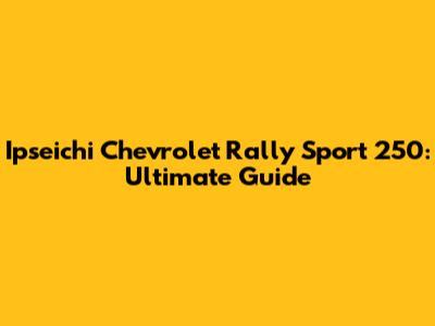 Ipseichi Chevrolet Rally Sport 250: Ultimate Guide