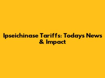 Ipseichinase Tariffs: Today's News & Impact